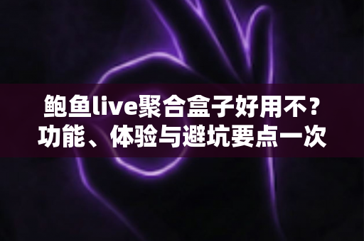 鲍鱼live聚合盒子好用不？功能、体验与避坑要点一次说清楚