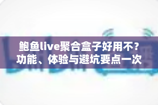鲍鱼live聚合盒子好用不？功能、体验与避坑要点一次说清楚