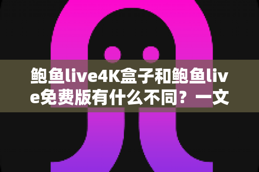 鲍鱼live4K盒子和鲍鱼live免费版有什么不同？一文读懂两大版本核心差异与选购建议