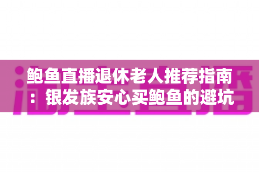 鲍鱼直播退休老人推荐指南:银发族安心买鲍鱼的避坑与选购全攻略 鲍鱼直播退休老人推荐指南:银发族安心买鲍鱼的避坑与选购全攻略