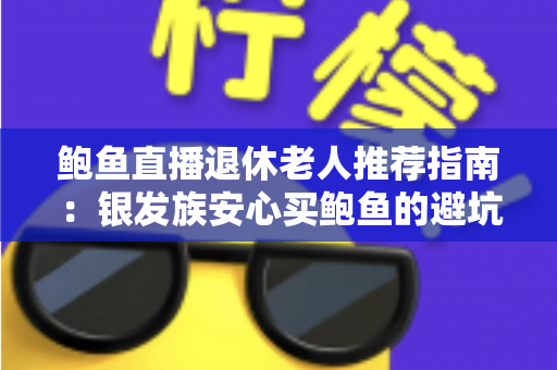 鲍鱼直播退休老人推荐指南:银发族安心买鲍鱼的避坑与选购全攻略 鲍鱼直播退休老人推荐指南:银发族安心买鲍鱼的避坑与选购全攻略