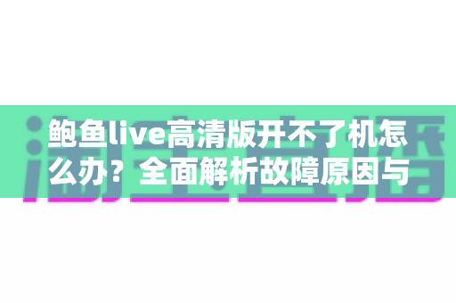 鲍鱼live高清版开不了机怎么办？全面解析故障原因与实用解决方案大全