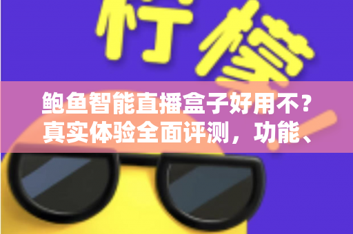 鲍鱼智能直播盒子好用不?真实体验全面评测,功能、优缺点与选购指南一网打尽 鲍鱼智能直播盒子好用不?真实体验全面评测,功能、优缺点与选购指南一网打尽
