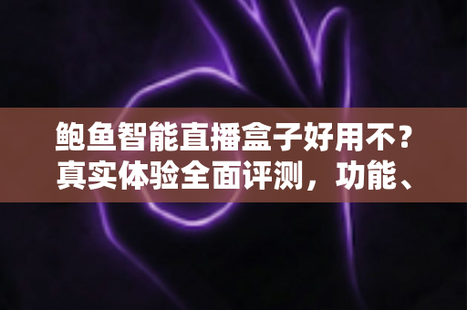 鲍鱼智能直播盒子好用不?真实体验全面评测,功能、优缺点与选购指南一网打尽 鲍鱼智能直播盒子好用不?真实体验全面评测,功能、优缺点与选购指南一网打尽