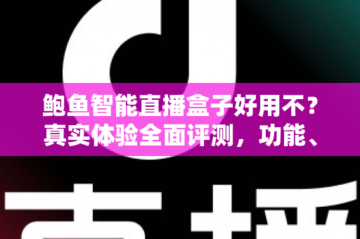 鲍鱼智能直播盒子好用不?真实体验全面评测,功能、优缺点与选购指南一网打尽 鲍鱼智能直播盒子好用不?真实体验全面评测,功能、优缺点与选购指南一网打尽