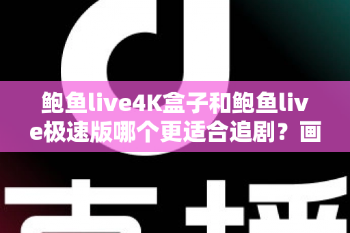 鲍鱼live4K盒子和鲍鱼live极速版哪个更适合追剧?画质、流畅度与使用场景全方位对比指南 鲍鱼live4K盒子和鲍鱼live极速版哪个更适合追剧?画质、流畅度与使用场景全方位对比指南