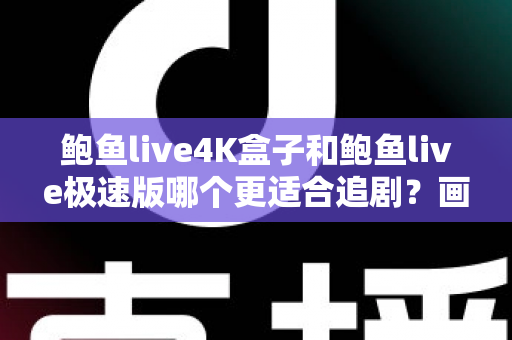 鲍鱼live4K盒子和鲍鱼live极速版哪个更适合追剧?画质、流畅度与使用场景全方位对比指南 鲍鱼live4K盒子和鲍鱼live极速版哪个更适合追剧?画质、流畅度与使用场景全方位对比指南