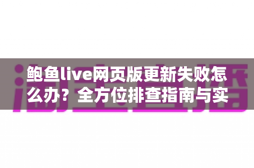 鲍鱼live网页版更新失败怎么办?全方位排查指南与实用解决方案一网打尽 鲍鱼live网页版更新失败怎么办?全方位排查指南与实用解决方案一网打尽