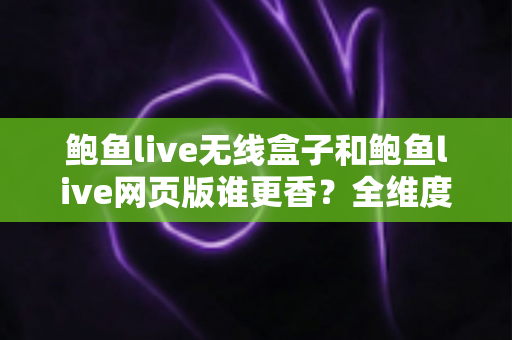 鲍鱼live无线盒子和鲍鱼live网页版谁更香?全维度深度对比帮你找到最佳观看方案 鲍鱼live无线盒子和鲍鱼live网页版谁更香?全维度深度对比帮你找到最佳观看方案