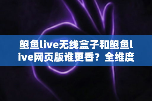 鲍鱼live无线盒子和鲍鱼live网页版谁更香?全维度深度对比帮你找到最佳观看方案 鲍鱼live无线盒子和鲍鱼live网页版谁更香?全维度深度对比帮你找到最佳观看方案