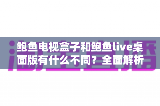 鲍鱼电视盒子和鲍鱼live桌面版有什么不同?全面解析两大版本核心差异,帮你选对最适合自己的观看方式 鲍鱼电视盒子和鲍鱼live桌面版有什么不同?全面解析两大版本核心差异,帮你选对最适合自己的观看方式