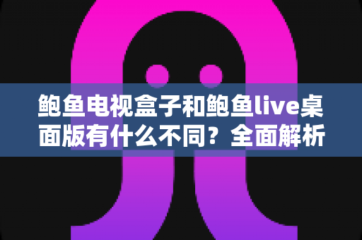 鲍鱼电视盒子和鲍鱼live桌面版有什么不同?全面解析两大版本核心差异,帮你选对最适合自己的观看方式 鲍鱼电视盒子和鲍鱼live桌面版有什么不同?全面解析两大版本核心差异,帮你选对最适合自己的观看方式