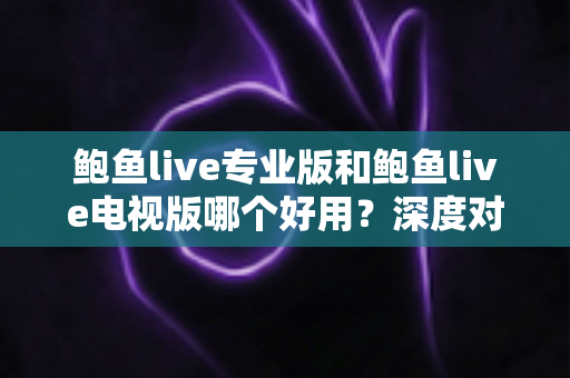 鲍鱼live专业版和鲍鱼live电视版哪个好用？深度对比评测帮你选对版本