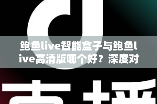 鲍鱼live智能盒子与鲍鱼live高清版哪个好？深度对比评测与选购全指南