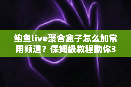 鲍鱼live聚合盒子怎么加常用频道?保姆级教程助你3分钟打造专属频道列表 鲍鱼live聚合盒子怎么加常用频道?保姆级教程助你3分钟打造专属频道列表