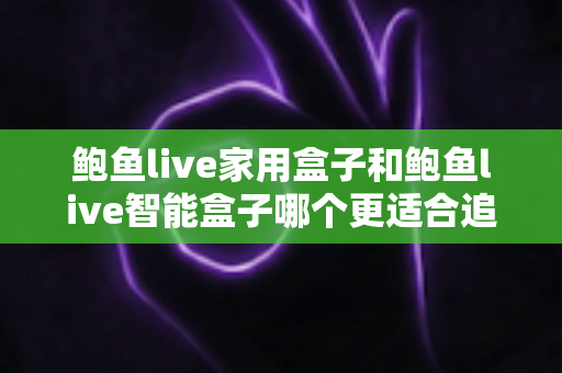 鲍鱼live家用盒子和鲍鱼live智能盒子哪个更适合追剧?追剧党必看的深度选购指南 鲍鱼live家用盒子和鲍鱼live智能盒子哪个更适合追剧?追剧党必看的深度选购指南