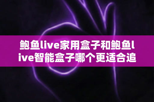 鲍鱼live家用盒子和鲍鱼live智能盒子哪个更适合追剧?追剧党必看的深度选购指南 鲍鱼live家用盒子和鲍鱼live智能盒子哪个更适合追剧?追剧党必看的深度选购指南