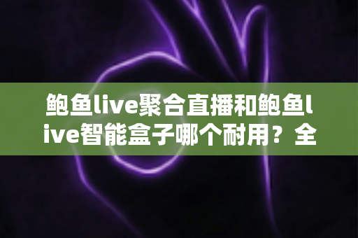 鲍鱼live聚合直播和鲍鱼live智能盒子哪个耐用?全方位深度对比解析,看完再选不吃亏 鲍鱼live聚合直播和鲍鱼live智能盒子哪个耐用?全方位深度对比解析,看完再选不吃亏