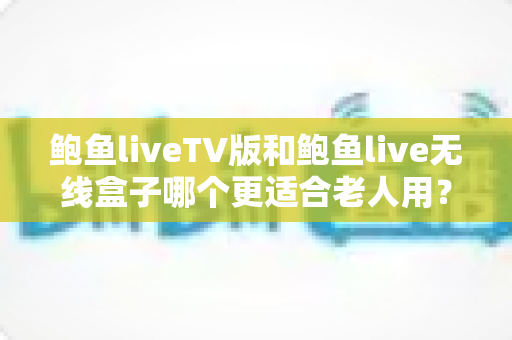 鲍鱼liveTV版和鲍鱼live无线盒子哪个更适合老人用?一篇文章帮爸妈选对观看方案,让长辈看电视不再犯难 鲍鱼liveTV版和鲍鱼live无线盒子哪个更适合老人用?一篇文章帮爸妈选对观看方案,让长辈看电视不再犯难