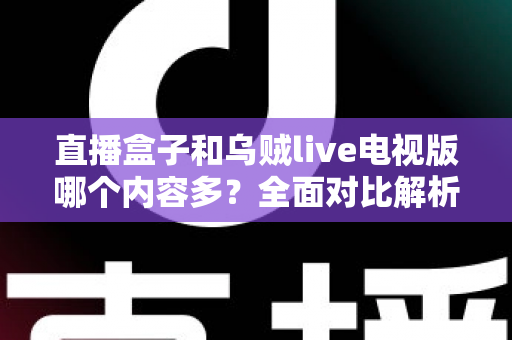 直播盒子和乌贼live电视版哪个内容多？全面对比解析助你找到内容更丰富的观看选择
