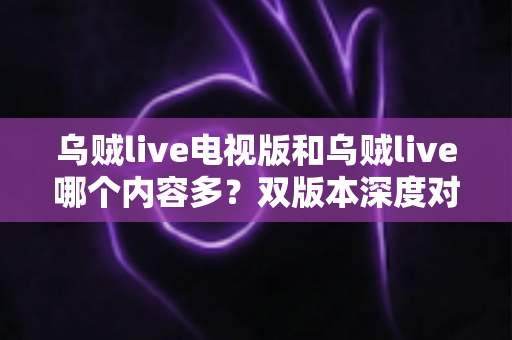 乌贼live电视版和乌贼live哪个内容多?双版本深度对比帮你一次看懂 乌贼live电视版和乌贼live哪个内容多?双版本深度对比帮你一次看懂