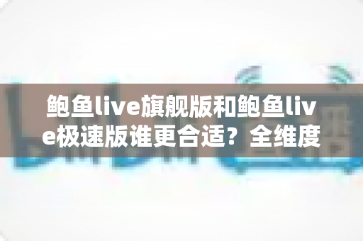鲍鱼live旗舰版和鲍鱼live极速版谁更合适?全维度深度对比分析助你轻松选对版本 鲍鱼live旗舰版和鲍鱼live极速版谁更合适?全维度深度对比分析助你轻松选对版本
