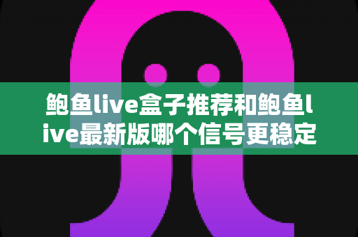 鲍鱼live盒子推荐和鲍鱼live最新版哪个信号更稳定?深度对比分析与实用选购指南 鲍鱼live盒子推荐和鲍鱼live最新版哪个信号更稳定?深度对比分析与实用选购指南