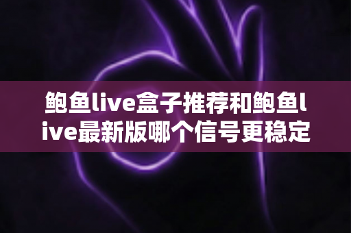 鲍鱼live盒子推荐和鲍鱼live最新版哪个信号更稳定?深度对比分析与实用选购指南 鲍鱼live盒子推荐和鲍鱼live最新版哪个信号更稳定?深度对比分析与实用选购指南