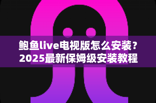 鲍鱼live电视版怎么安装？2025最新保姆级安装教程与常见问题全解析