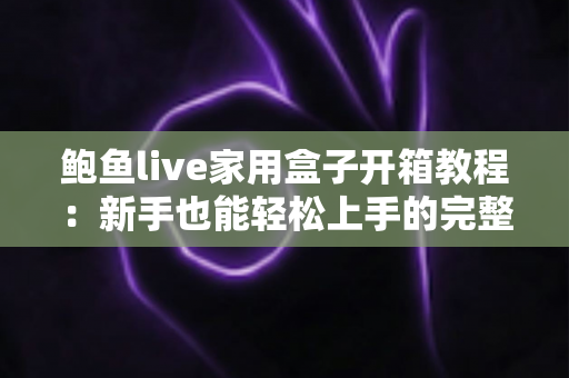 鲍鱼live家用盒子开箱教程：新手也能轻松上手的完整指南