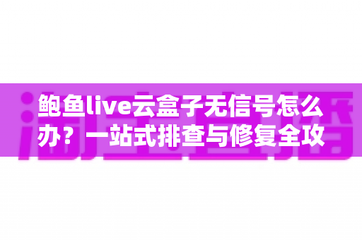鲍鱼live云盒子无信号怎么办?一站式排查与修复全攻略 鲍鱼live云盒子无信号怎么办?一站式排查与修复全攻略