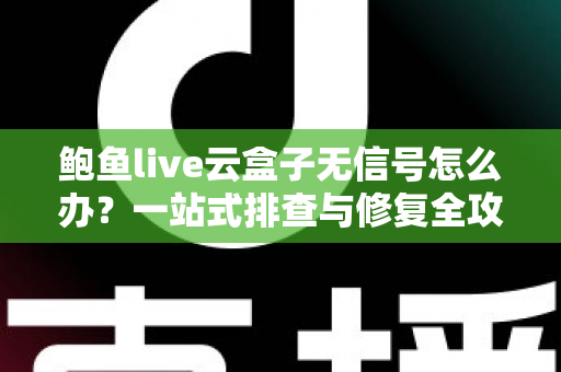 鲍鱼live云盒子无信号怎么办？一站式排查与修复全攻略