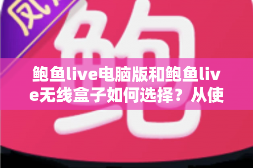 鲍鱼live电脑版和鲍鱼live无线盒子如何选择?从使用场景、成本到稳定性的全方位选购指南 鲍鱼live电脑版和鲍鱼live无线盒子如何选择?从使用场景、成本到稳定性的全方位选购指南