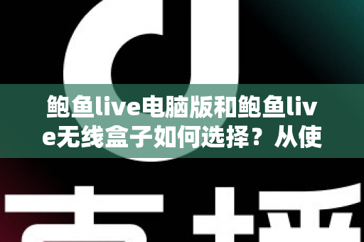 鲍鱼live电脑版和鲍鱼live无线盒子如何选择?从使用场景、成本到稳定性的全方位选购指南 鲍鱼live电脑版和鲍鱼live无线盒子如何选择?从使用场景、成本到稳定性的全方位选购指南