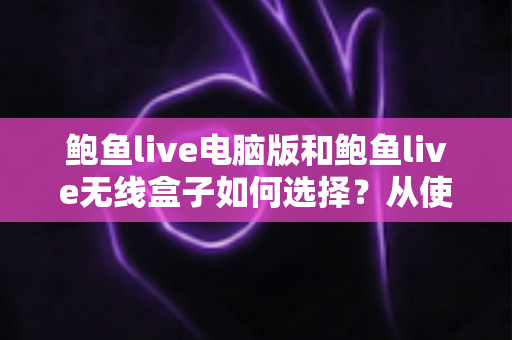 鲍鱼live电脑版和鲍鱼live无线盒子如何选择?从使用场景、成本到稳定性的全方位选购指南 鲍鱼live电脑版和鲍鱼live无线盒子如何选择?从使用场景、成本到稳定性的全方位选购指南