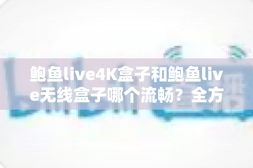 鲍鱼live4K盒子和鲍鱼live无线盒子哪个流畅?全方位对比评测助你做出明智之选 鲍鱼live4K盒子和鲍鱼live无线盒子哪个流畅?全方位对比评测助你做出明智之选