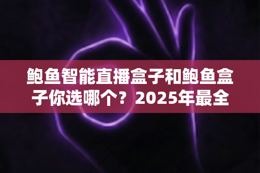 鲍鱼智能直播盒子和鲍鱼盒子你选哪个?2025年最全对比选购指南,看完不再纠结! 鲍鱼智能直播盒子和鲍鱼盒子你选哪个?2025年最全对比选购指南,看完不再纠结!