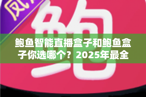 鲍鱼智能直播盒子和鲍鱼盒子你选哪个?2025年最全对比选购指南,看完不再纠结! 鲍鱼智能直播盒子和鲍鱼盒子你选哪个?2025年最全对比选购指南,看完不再纠结!