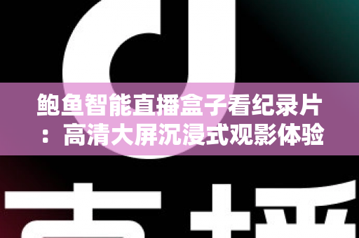 鲍鱼智能直播盒子看纪录片:高清大屏沉浸式观影体验全攻略 鲍鱼智能直播盒子看纪录片:高清大屏沉浸式观影体验全攻略