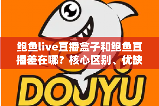 鲍鱼live直播盒子和鲍鱼直播差在哪？核心区别、优缺点与选择指南全解析