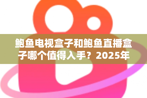 鲍鱼电视盒子和鲍鱼直播盒子哪个值得入手？2025年最全选购对比指南与避坑攻略