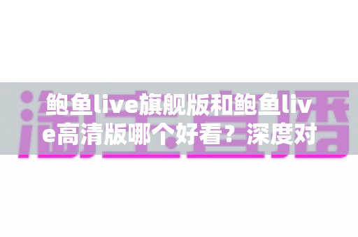 鲍鱼live旗舰版和鲍鱼live高清版哪个好看?深度对比解析帮你选对版本 鲍鱼live旗舰版和鲍鱼live高清版哪个好看?深度对比解析帮你选对版本