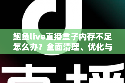 鲍鱼live直播盒子内存不足怎么办？全面清理、优化与预防实用指南