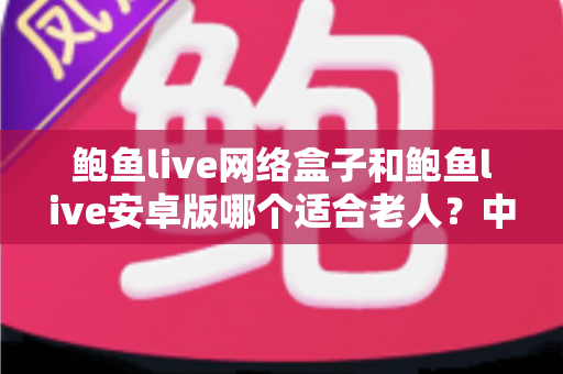 鲍鱼live网络盒子和鲍鱼live安卓版哪个适合老人？中老年用户最佳观看方案全面解析
