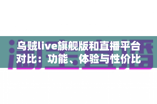 乌贼live旗舰版和直播平台对比:功能、体验与性价比全方位深度评测指南 乌贼live旗舰版和直播平台对比:功能、体验与性价比全方位深度评测指南