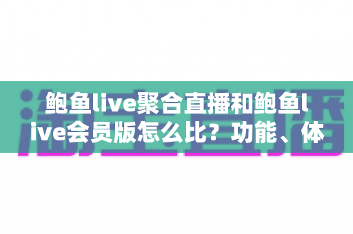 鲍鱼live聚合直播和鲍鱼live会员版怎么比？功能、体验与性价比全方位选购指南