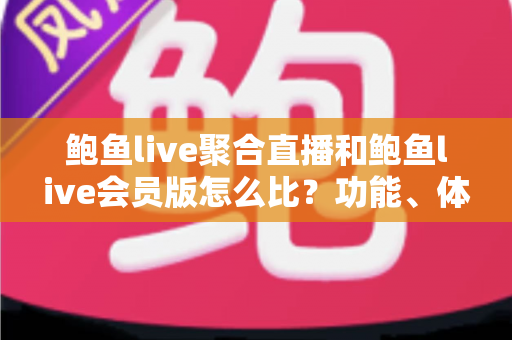 鲍鱼live聚合直播和鲍鱼live会员版怎么比？功能、体验与性价比全方位选购指南