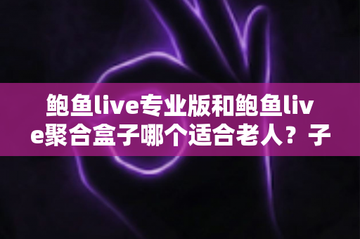 鲍鱼live专业版和鲍鱼live聚合盒子哪个适合老人？子女必读的长辈观影设备选购全指南