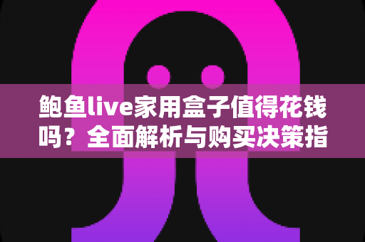 鲍鱼live家用盒子值得花钱吗?全面解析与购买决策指南 鲍鱼live家用盒子值得花钱吗?全面解析与购买决策指南