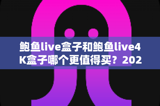 鲍鱼live盒子和鲍鱼live4K盒子哪个更值得买?2025超全对比评测与选购避坑指南 鲍鱼live盒子和鲍鱼live4K盒子哪个更值得买?2025超全对比评测与选购避坑指南